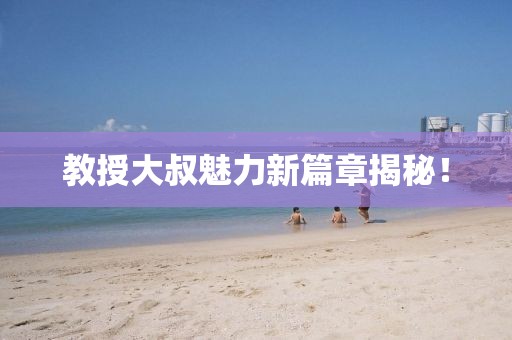 教授大叔魅力新篇章揭秘！
