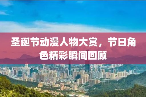 圣诞节动漫人物大赏，节日角色精彩瞬间回顾