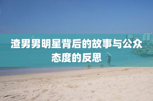 渣男男明星背后的故事与公众态度的反思