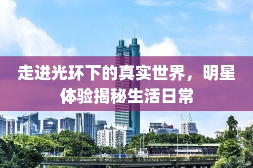 走进光环下的真实世界，明星体验揭秘生活日常