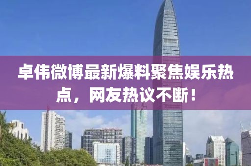 卓伟微博最新爆料聚焦娱乐热点，网友热议不断！