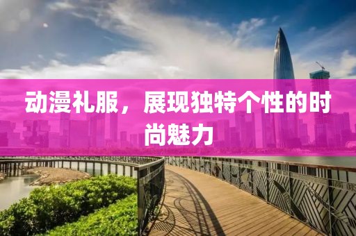 动漫礼服，展现独特个性的时尚魅力