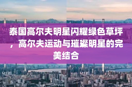 泰国高尔夫明星闪耀绿色草坪，高尔夫运动与璀璨明星的完美结合