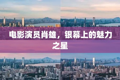 电影演员肖雄，银幕上的魅力之星