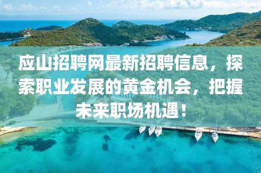 应山招聘网最新招聘信息，探索职业发展的黄金机会，把握未来职场机遇！