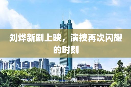 刘烨新剧上映，演技再次闪耀的时刻