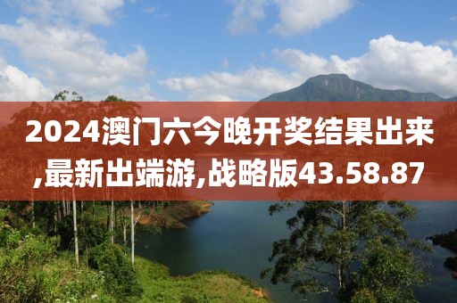 2024澳门六今晚开奖结果出来,最新出端游,战略版43.58.87