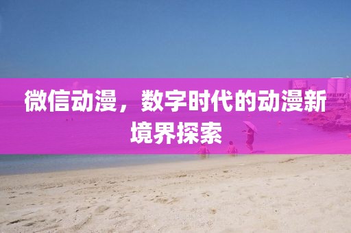 微信动漫，数字时代的动漫新境界探索