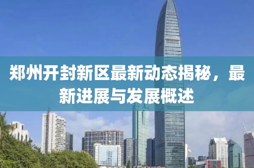郑州开封新区最新动态揭秘，最新进展与发展概述