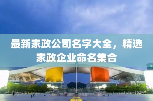 最新家政公司名字大全，精选家政企业命名集合