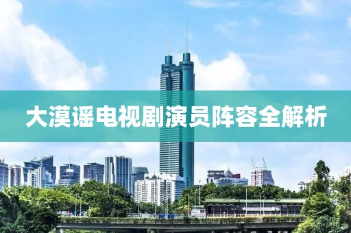 大漠谣电视剧演员阵容全解析