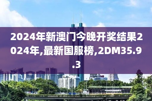 2024年新澳门今晚开奖结果2024年,最新国服榜,2DM35.9.3