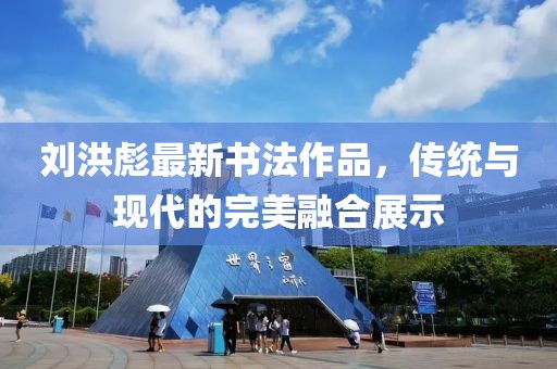 刘洪彪最新书法作品，传统与现代的完美融合展示