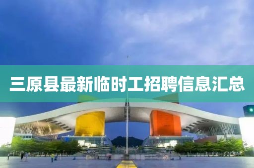 三原县最新临时工招聘信息汇总