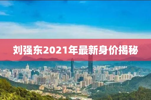 刘强东2021年最新身价揭秘
