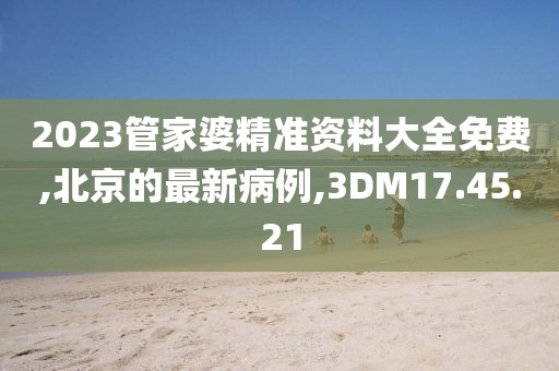 2023管家婆精准资料大全免费,北京的最新病例,3DM17.45.21