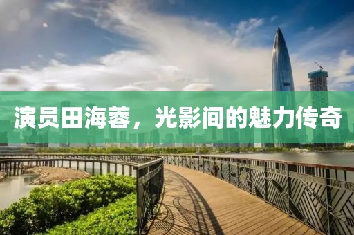 演员田海蓉，光影间的魅力传奇