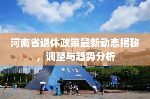 河南省退休政策最新动态揭秘，调整与趋势分析