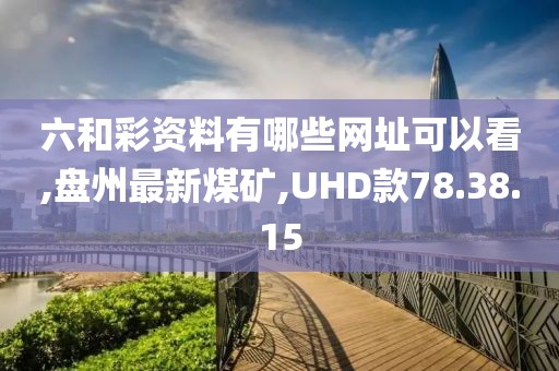 六和彩资料有哪些网址可以看,盘州最新煤矿,UHD款78.38.15