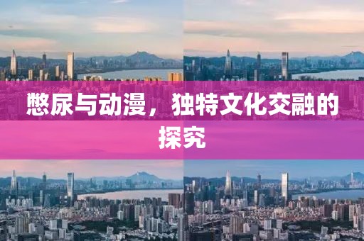 憋尿与动漫，独特文化交融的探究