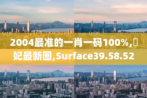 2004最准的一肖一码100%,姮妃最新图,Surface39.58.52