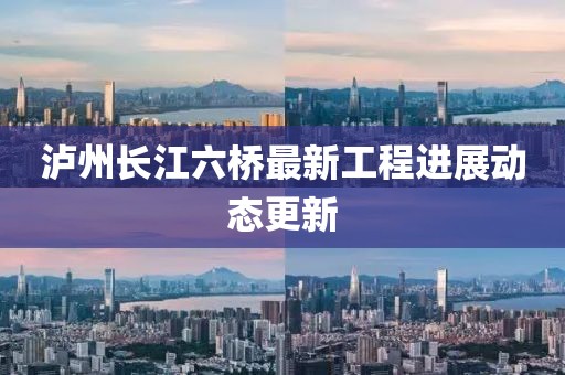 泸州长江六桥最新工程进展动态更新