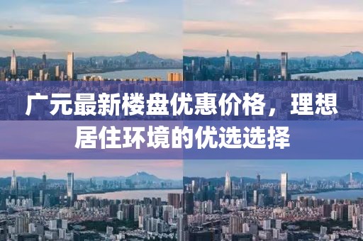 广元最新楼盘优惠价格，理想居住环境的优选选择