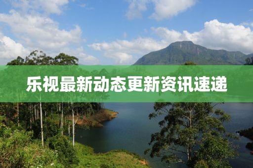 乐视最新动态更新资讯速递