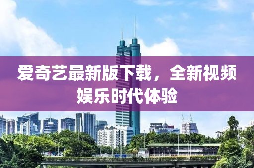 爱奇艺最新版下载，全新视频娱乐时代体验