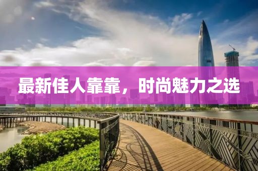 最新佳人靠靠，时尚魅力之选