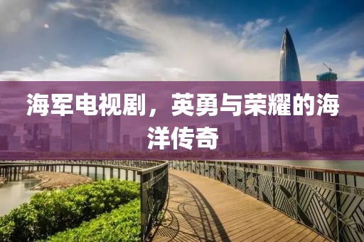 海军电视剧，英勇与荣耀的海洋传奇