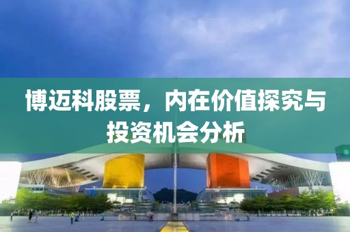 博迈科股票，内在价值探究与投资机会分析