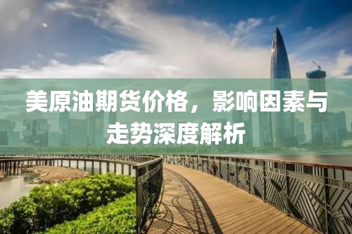 美原油期货价格，影响因素与走势深度解析