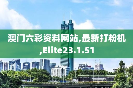 澳门六彩资料网站,最新打粉机,Elite23.1.51