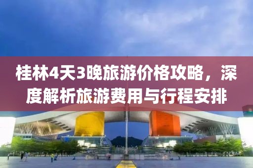 桂林4天3晚旅游价格攻略，深度解析旅游费用与行程安排