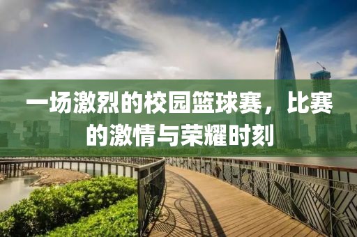 一场激烈的校园篮球赛，比赛的激情与荣耀时刻