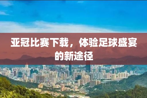 亚冠比赛下载，体验足球盛宴的新途径