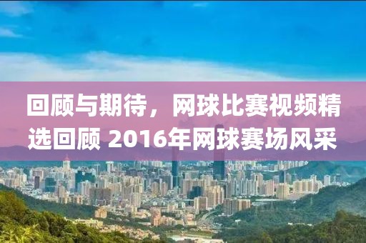 回顾与期待，网球比赛视频精选回顾 2016年网球赛场风采