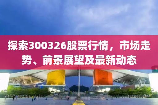 探索300326股票行情，市场走势、前景展望及最新动态
