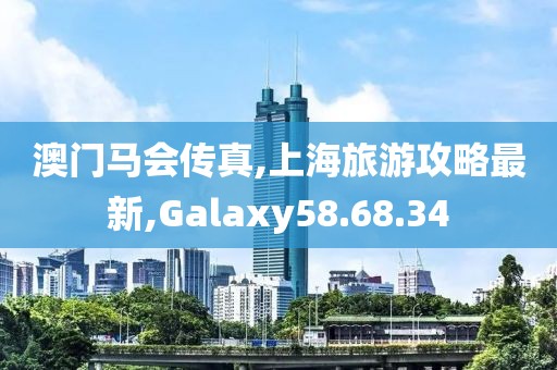澳门马会传真,上海旅游攻略最新,Galaxy58.68.34