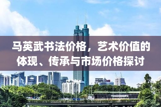 马英武书法价格，艺术价值的体现、传承与市场价格探讨