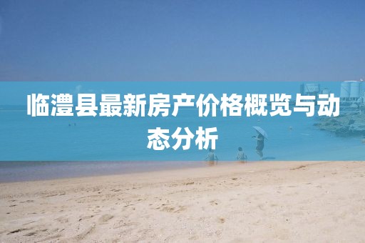 临澧县最新房产价格概览与动态分析