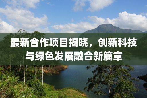最新合作项目揭晓，创新科技与绿色发展融合新篇章