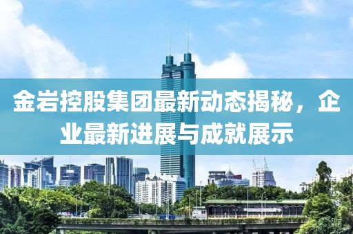 金岩控股集团最新动态揭秘，企业最新进展与成就展示