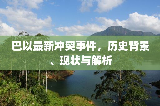 巴以最新冲突事件，历史背景、现状与解析