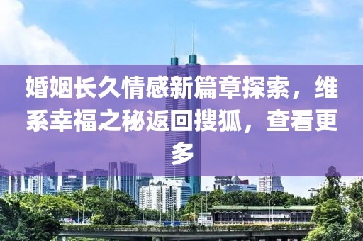 婚姻长久情感新篇章探索，维系幸福之秘返回搜狐，查看更多