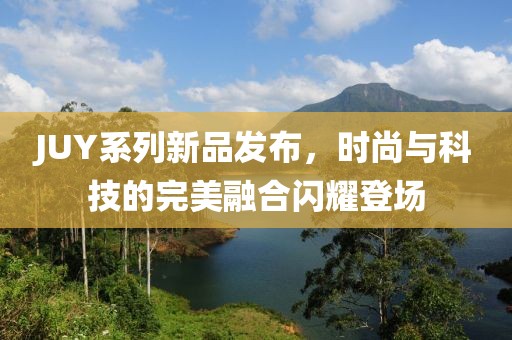 JUY系列新品发布，时尚与科技的完美融合闪耀登场