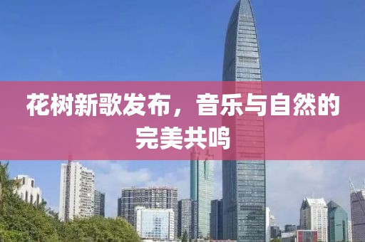 花树新歌发布，音乐与自然的完美共鸣