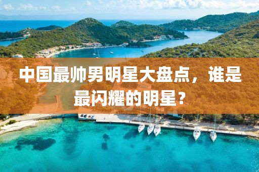 中国最帅男明星大盘点，谁是最闪耀的明星？