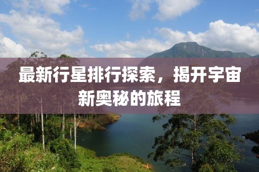 最新行星排行探索，揭开宇宙新奥秘的旅程